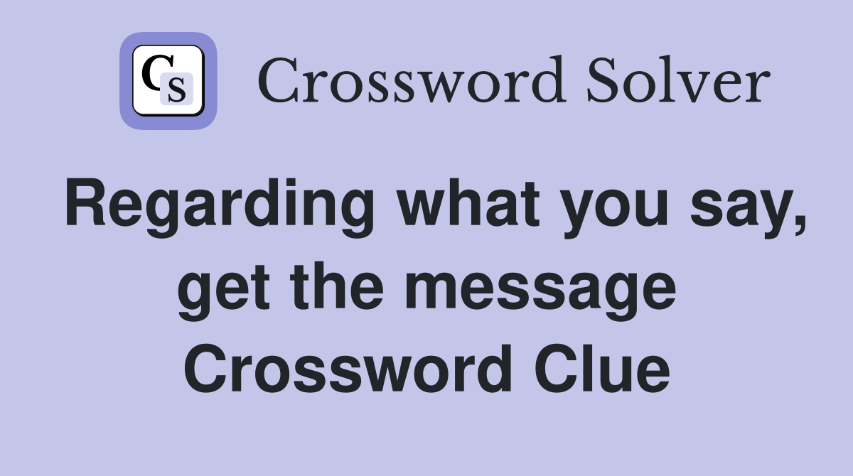 Regarding what you say, get the message Crossword Clue