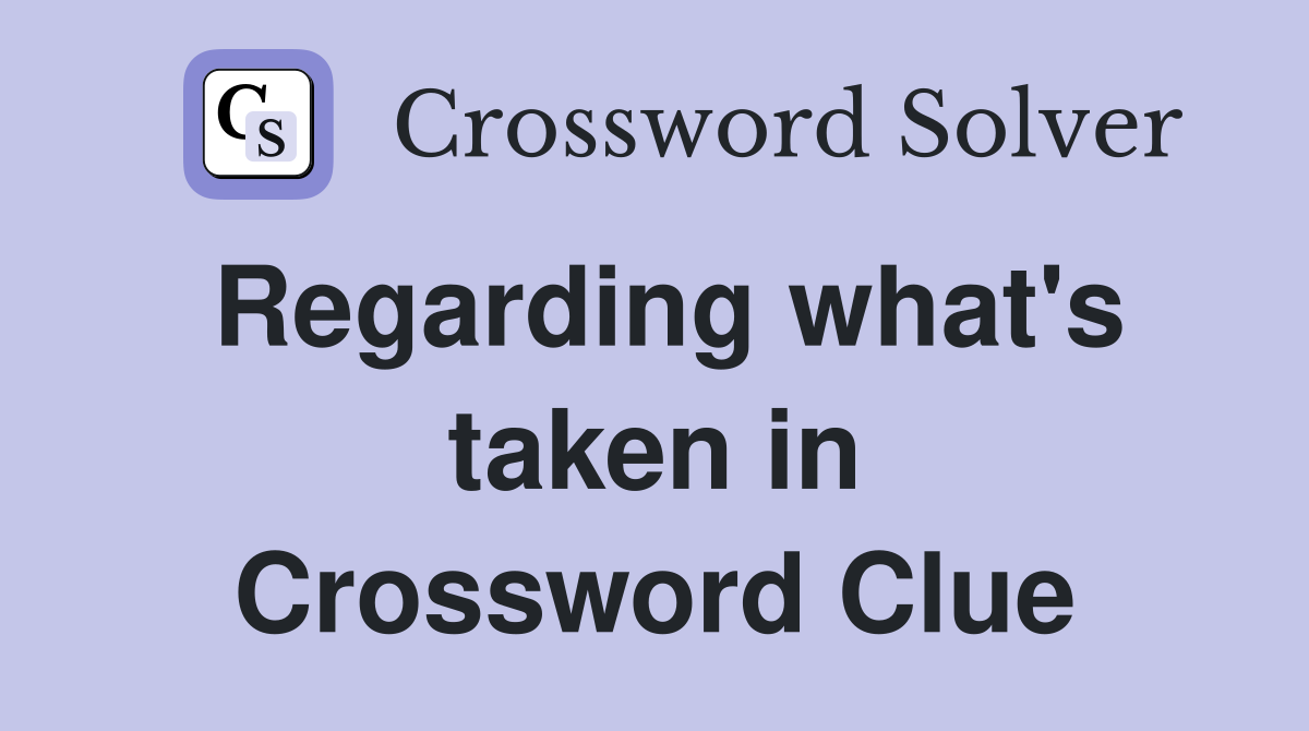 Regarding what's taken in Crossword Clue