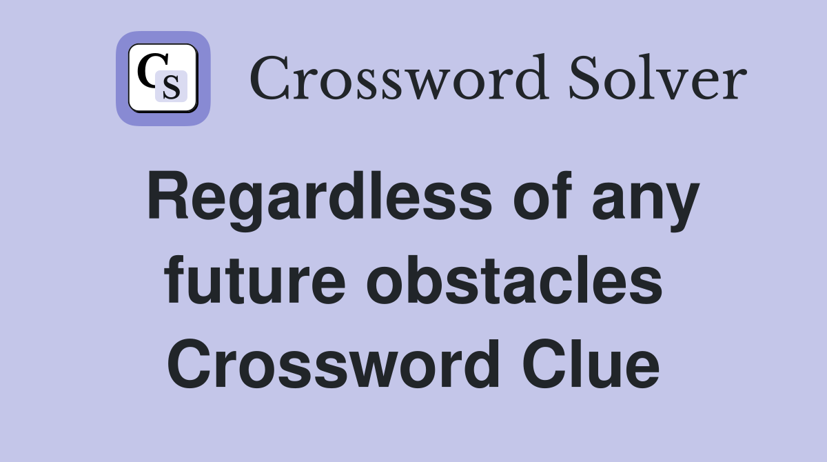 Regardless of any future obstacles Crossword Clue