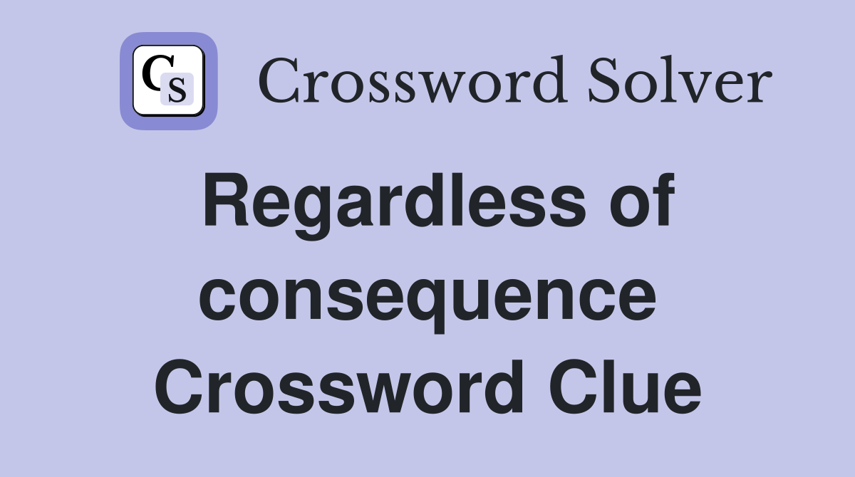 Regardless of consequence Crossword Clue