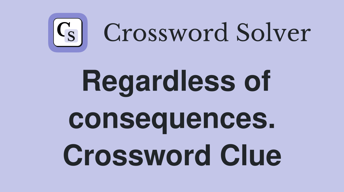 Regardless of consequences. Crossword Clue