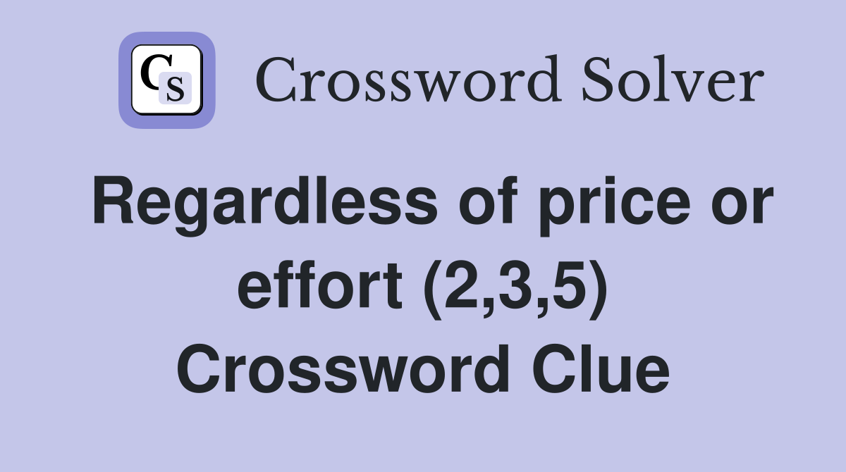 Regardless of price or effort (2,3,5) Crossword Clue