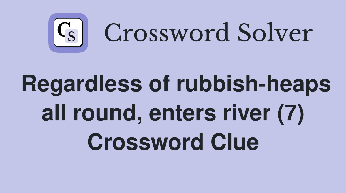 Regardless of rubbish-heaps all round, enters river (7) Crossword Clue