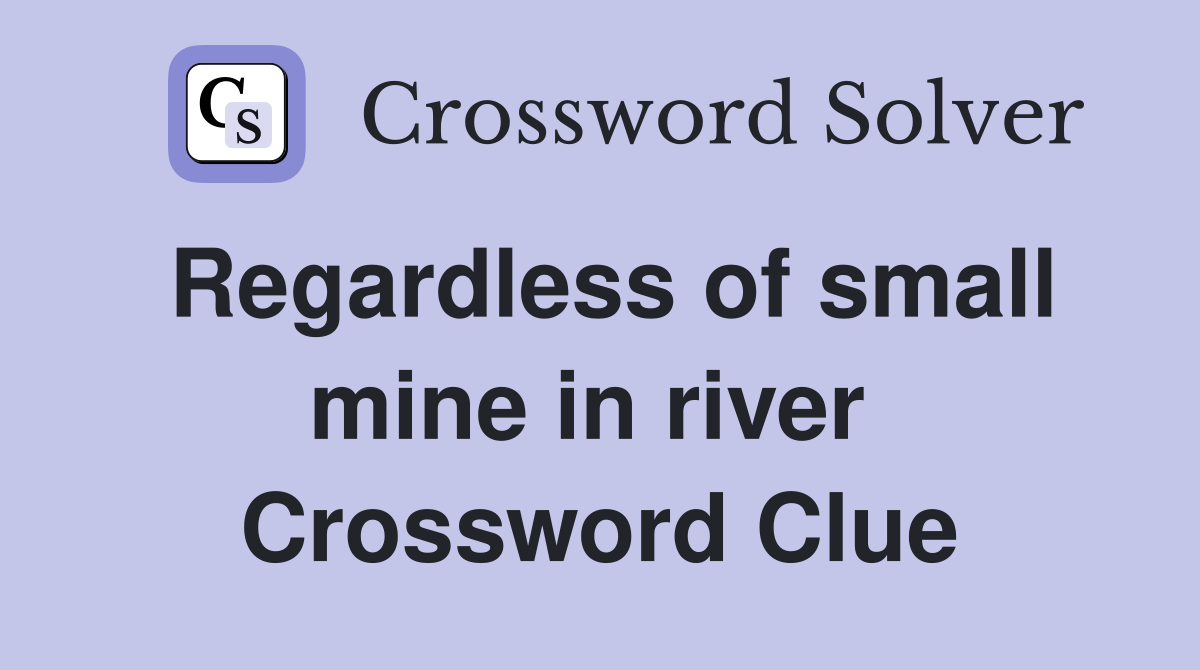 Regardless of small mine in river  Crossword Clue