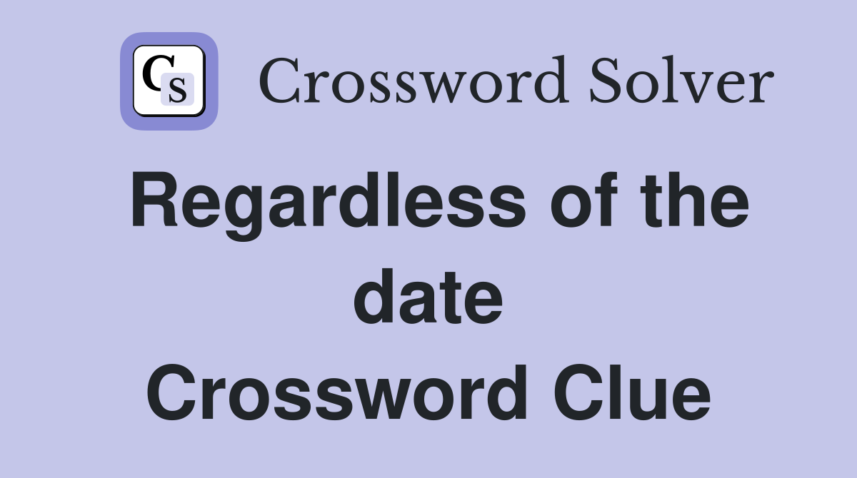 Regardless of the date Crossword Clue