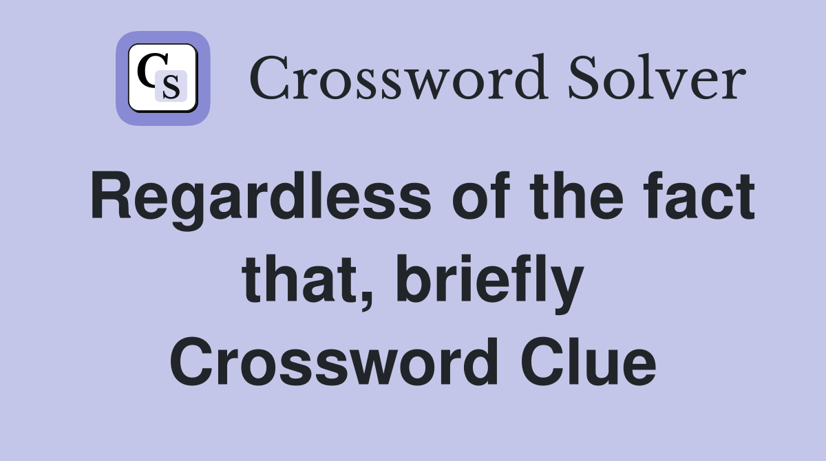 Regardless of the fact that, briefly Crossword Clue