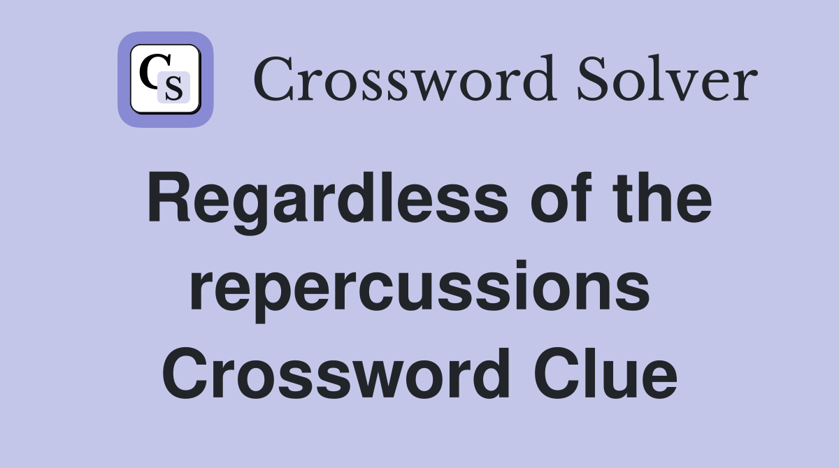 Regardless of the repercussions Crossword Clue
