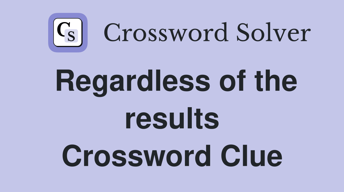 Regardless of the results Crossword Clue