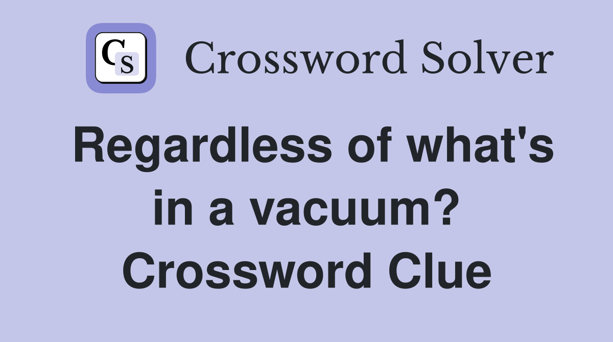 Regardless of what's in a vacuum? Crossword Clue