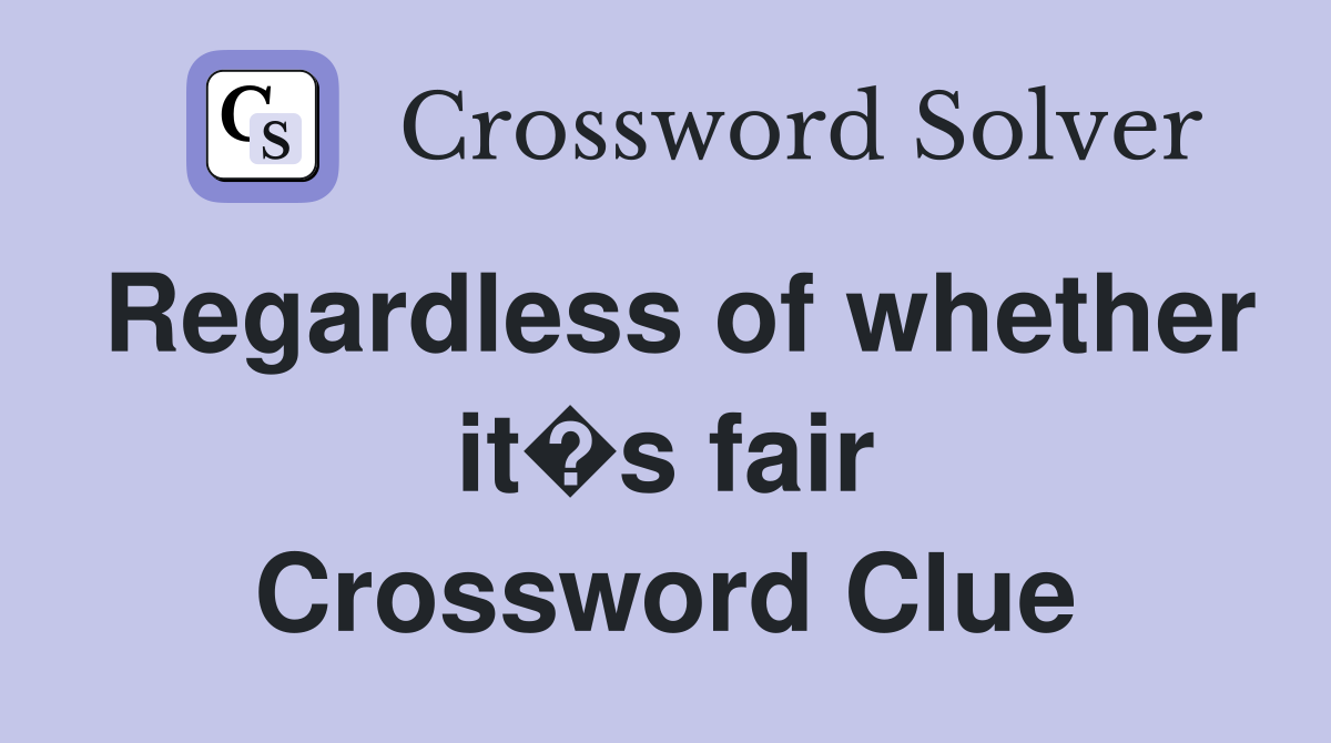 Regardless of whether it�s fair Crossword Clue