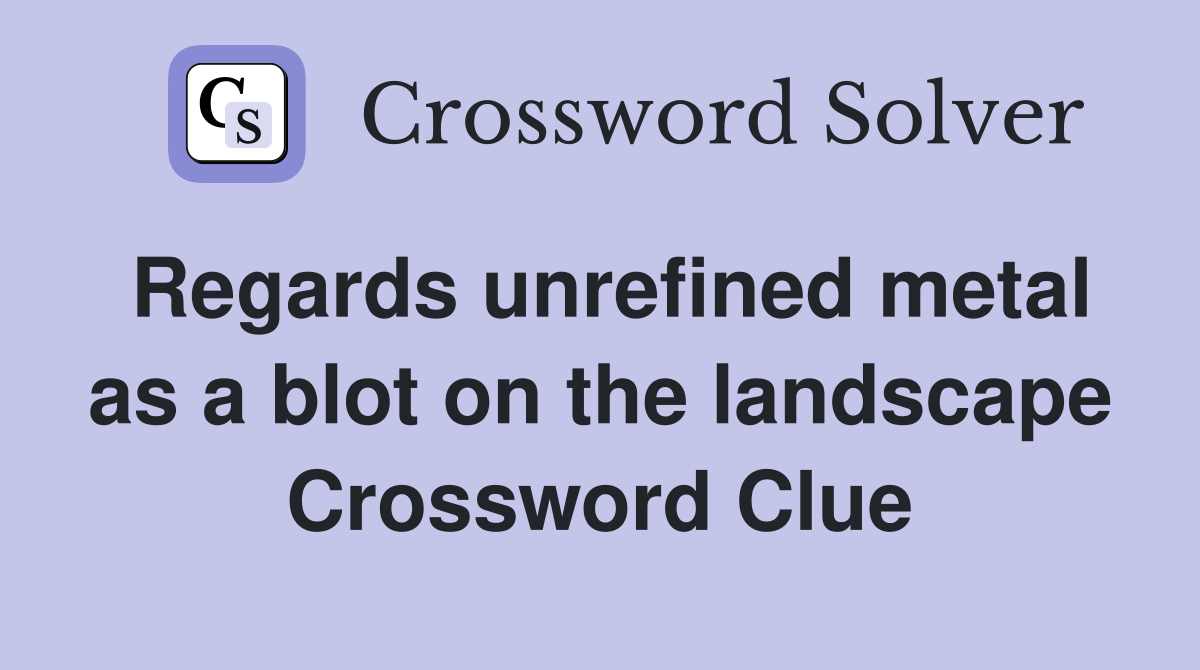 Regards unrefined metal as a blot on the landscape Crossword Clue