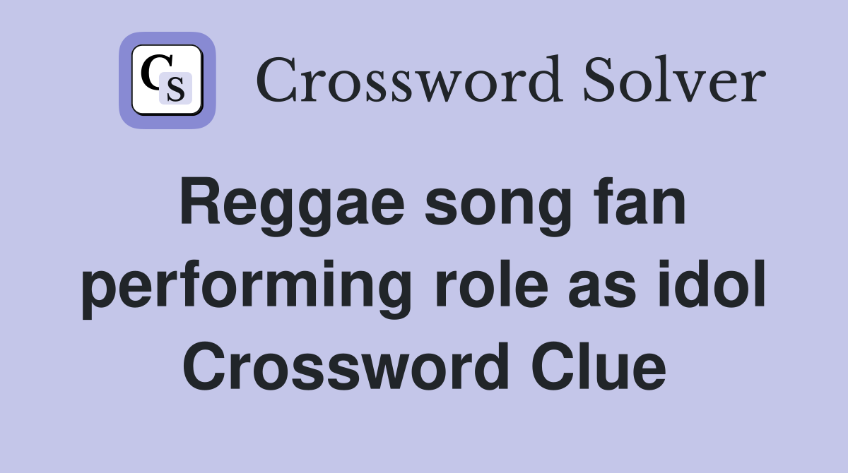 Reggae song fan performing role as idol Crossword Clue