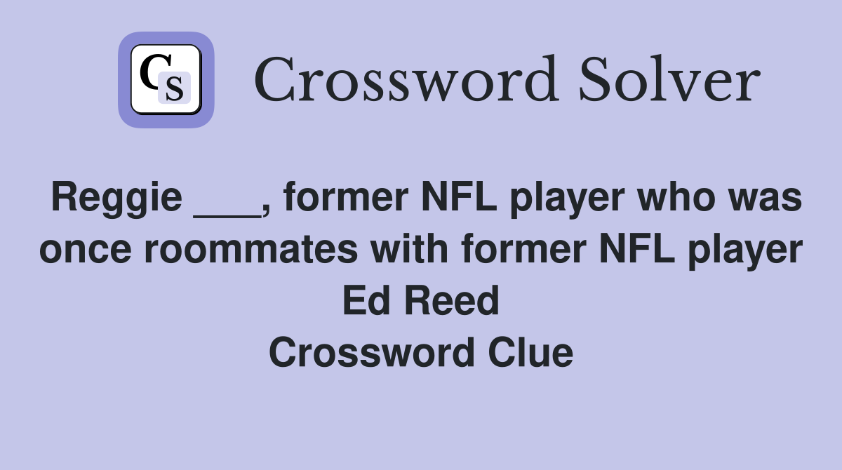 Reggie ___, former NFL player who was once roommates with former NFL player Ed Reed Crossword Clue