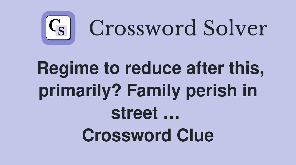 Regime to reduce after this, primarily? Family perish in street …  Crossword Clue