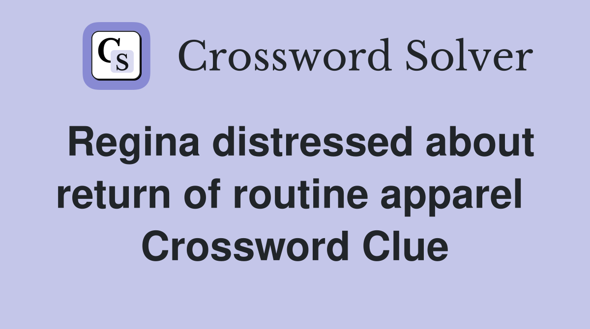 Regina distressed about return of routine apparel  Crossword Clue