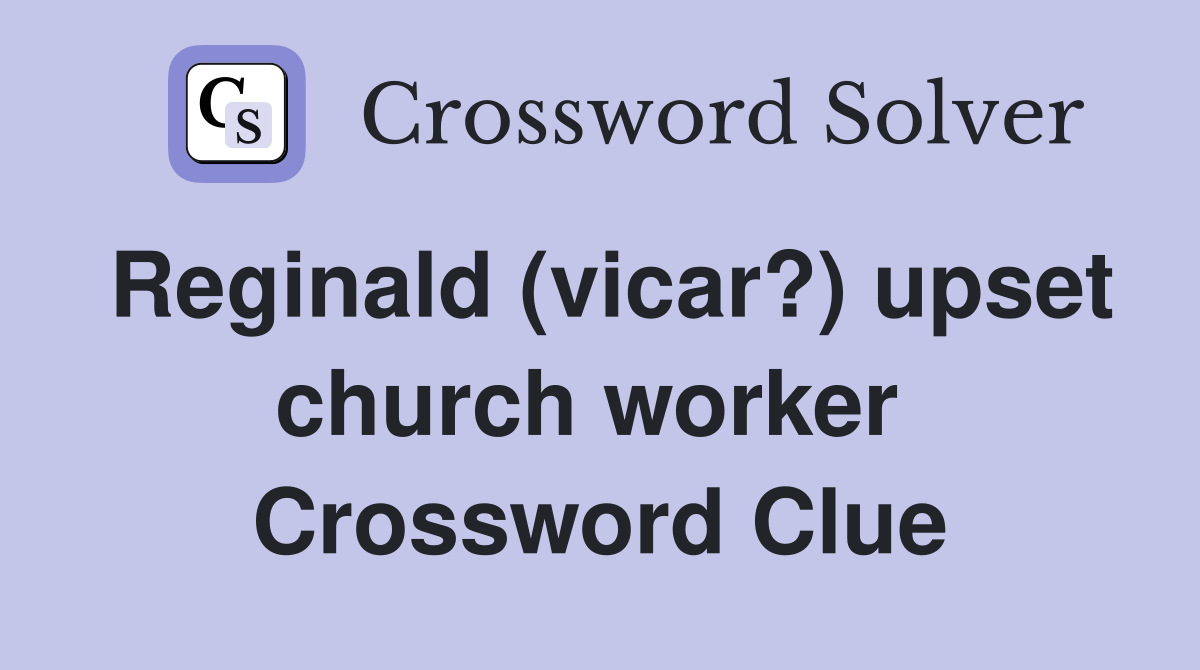 Reginald (vicar?) upset church worker  Crossword Clue