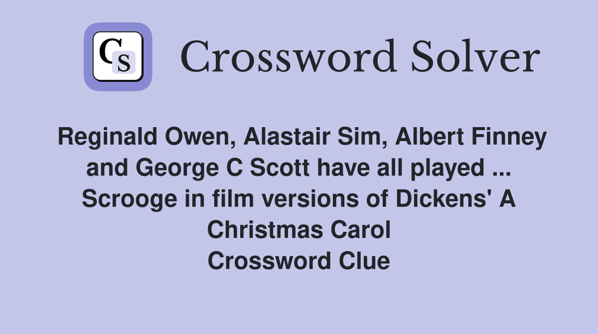 Reginald Owen, Alastair Sim, Albert Finney and George C Scott have all played ... Scrooge in film versions of Dickens' A Christmas Carol Crossword Clue