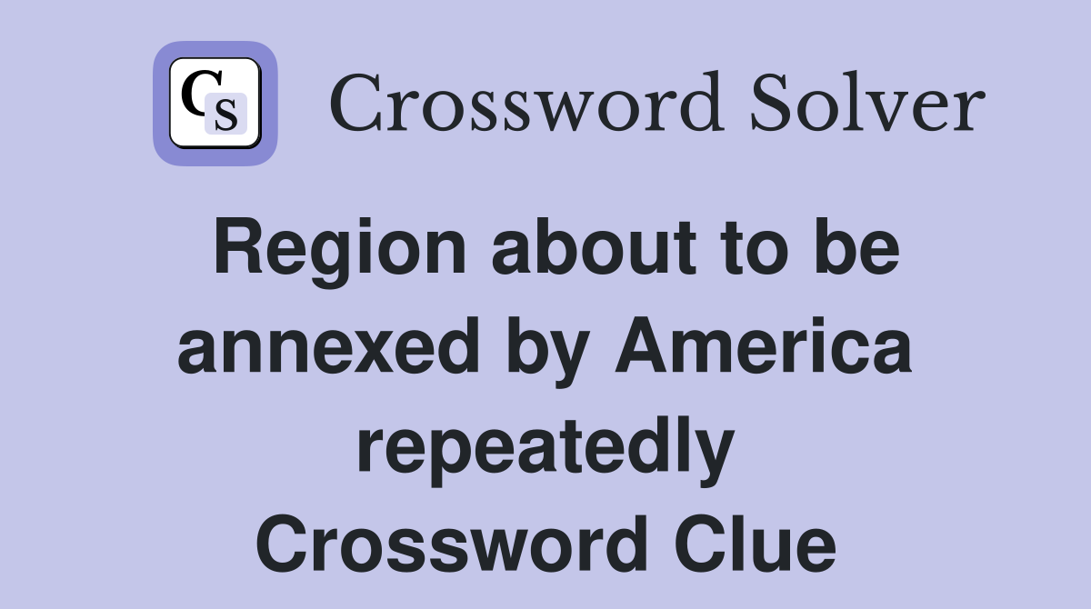 Region about to be annexed by America repeatedly Crossword Clue
