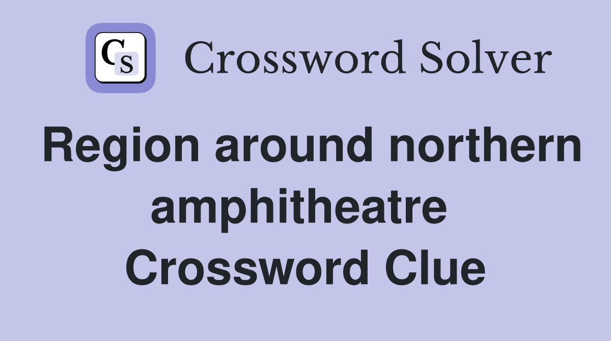 Region around northern amphitheatre  Crossword Clue
