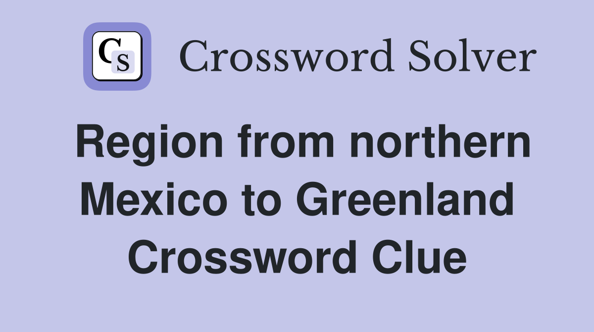 Region from northern Mexico to Greenland Crossword Clue