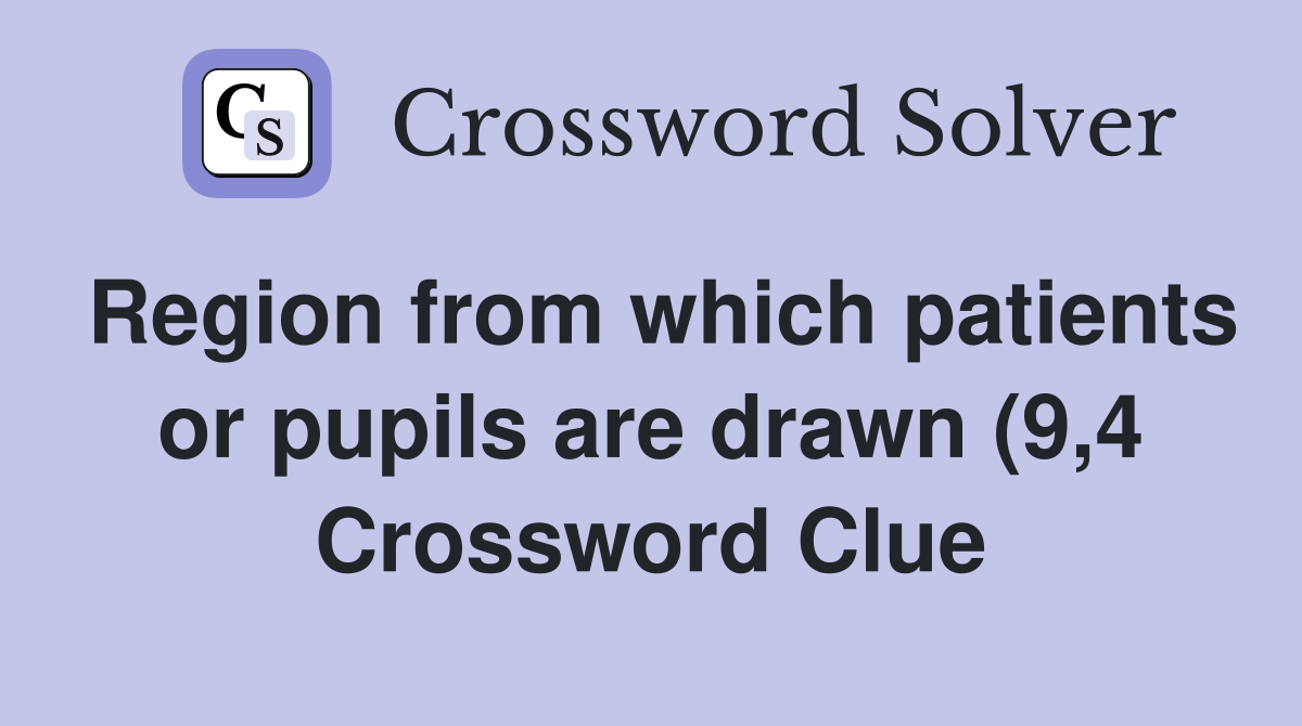 Region from which patients or pupils are drawn (9 4) Crossword Clue Region from which patients or pupils are drawn (9 4) Crossword Clue