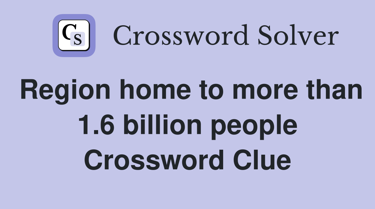 Region home to more than 1.6 billion people Crossword Clue