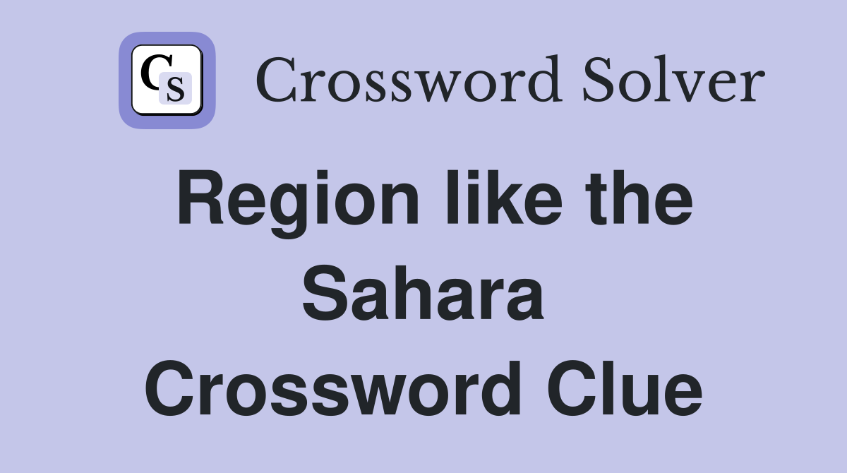 Region like the Sahara Crossword Clue