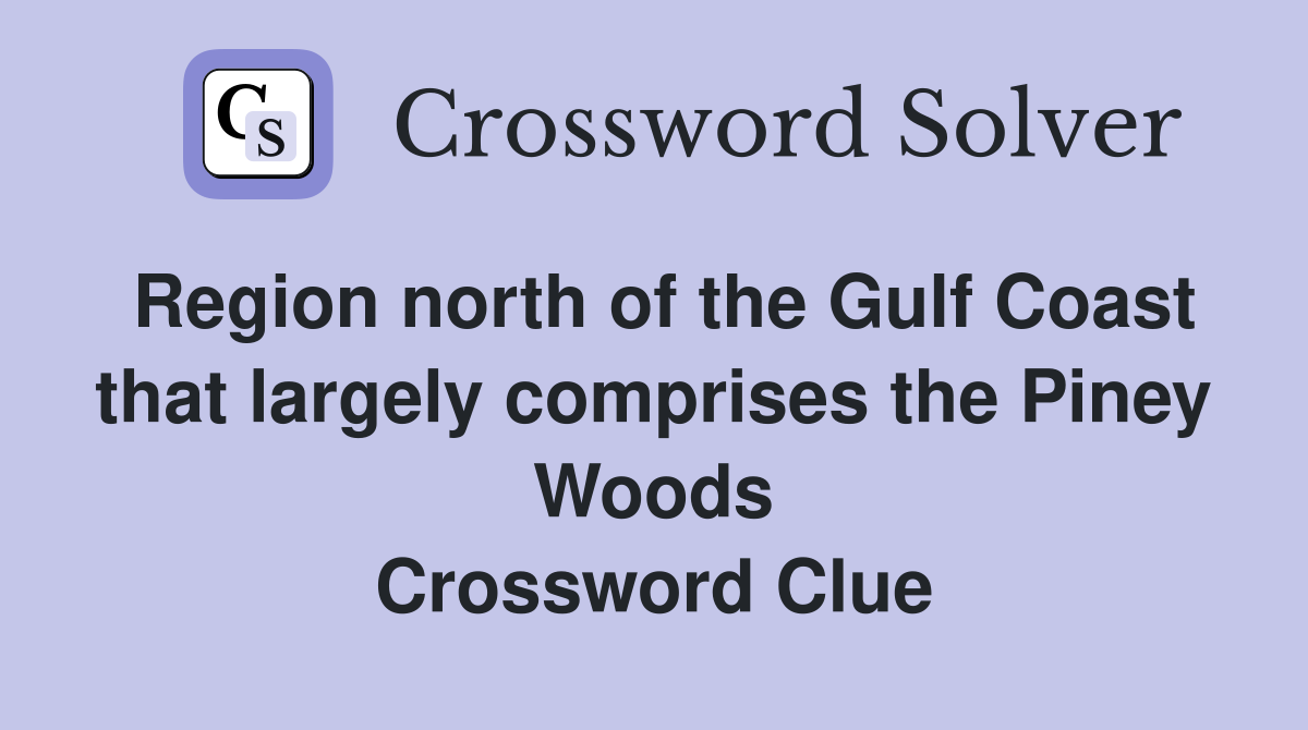 Region north of the Gulf Coast that largely comprises the Piney Woods Crossword Clue