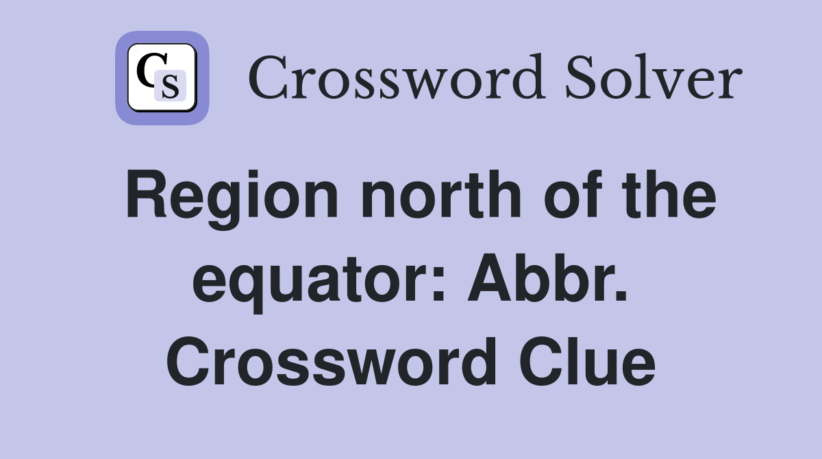 Region north of the equator: Abbr. Crossword Clue
