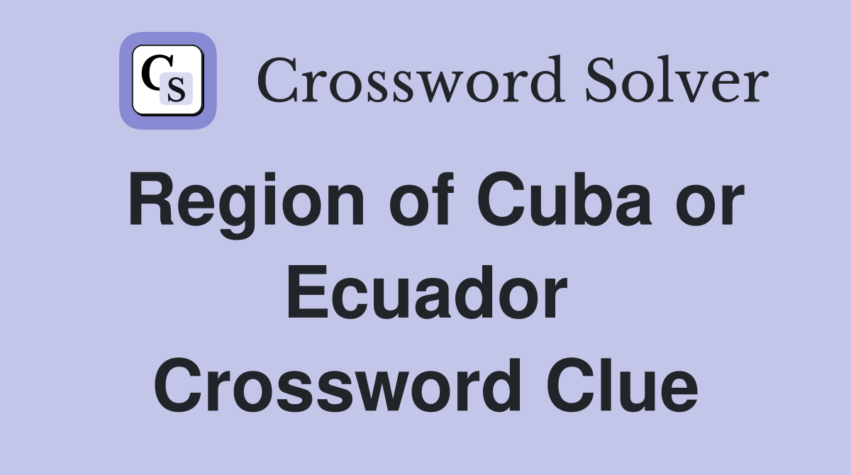 Region of Cuba or Ecuador Crossword Clue