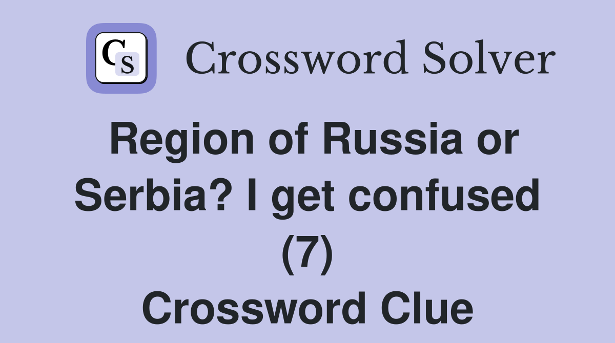Region of Russia or Serbia? I get confused (7) Crossword Clue