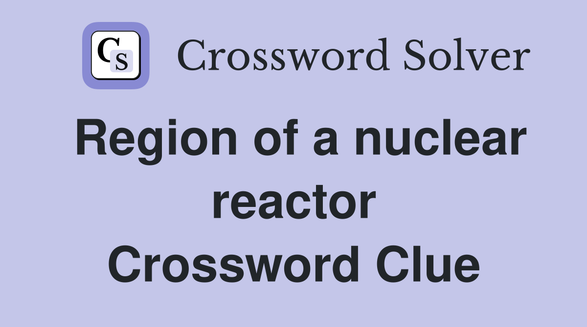 Region of a nuclear reactor Crossword Clue