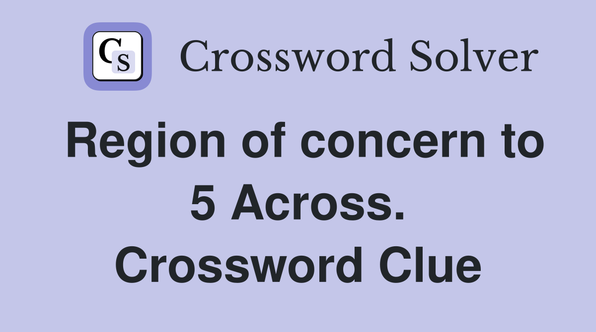 Region of concern to 5 Across. Crossword Clue
