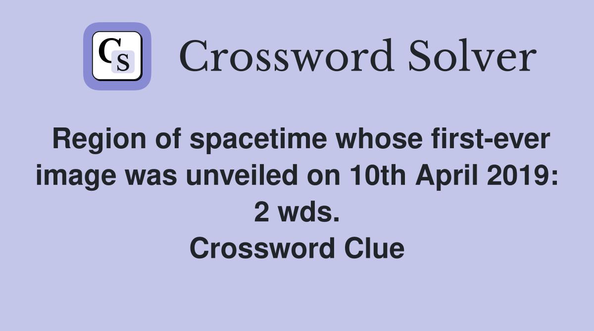 Region of spacetime whose first-ever image was unveiled on 10th April 2019: 2 wds. Crossword Clue