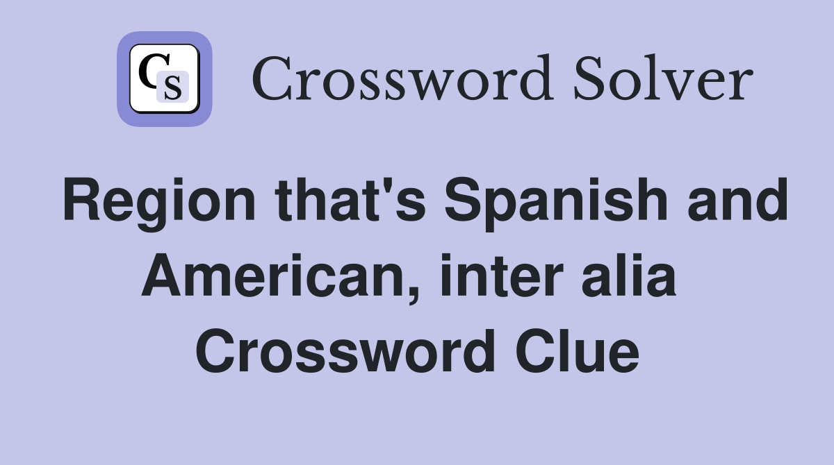 Region that's Spanish and American, inter alia  Crossword Clue