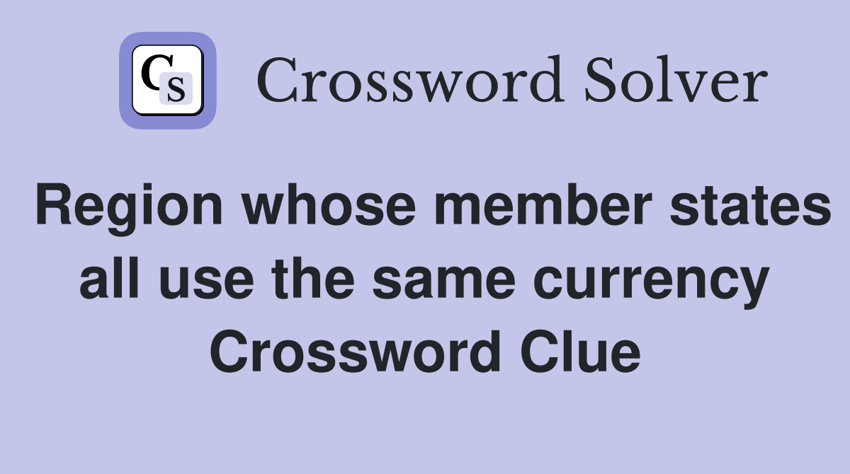 Region whose member states all use the same currency Crossword Clue