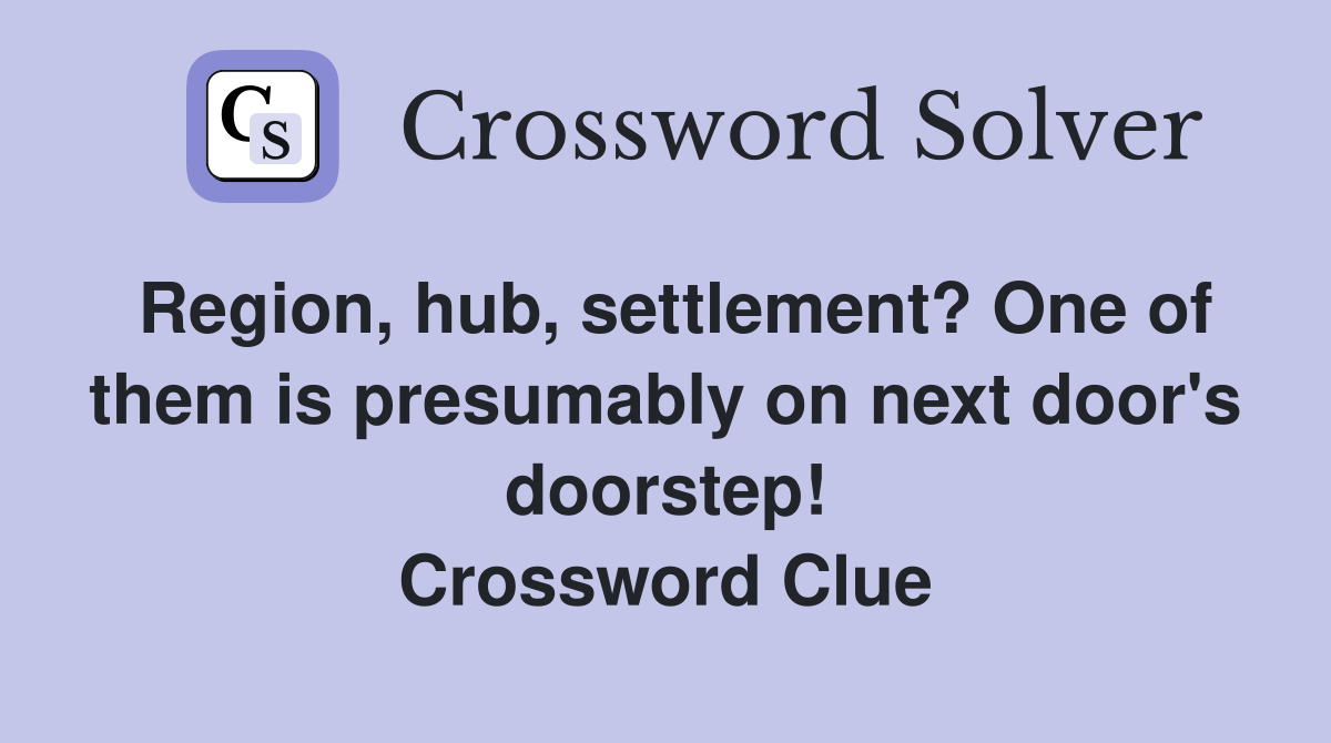 Region, hub, settlement? One of them is presumably on next door's doorstep! Crossword Clue