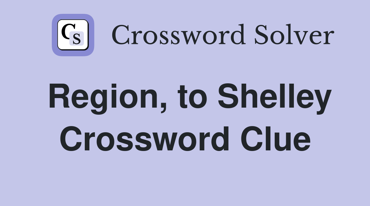 Region, to Shelley Crossword Clue