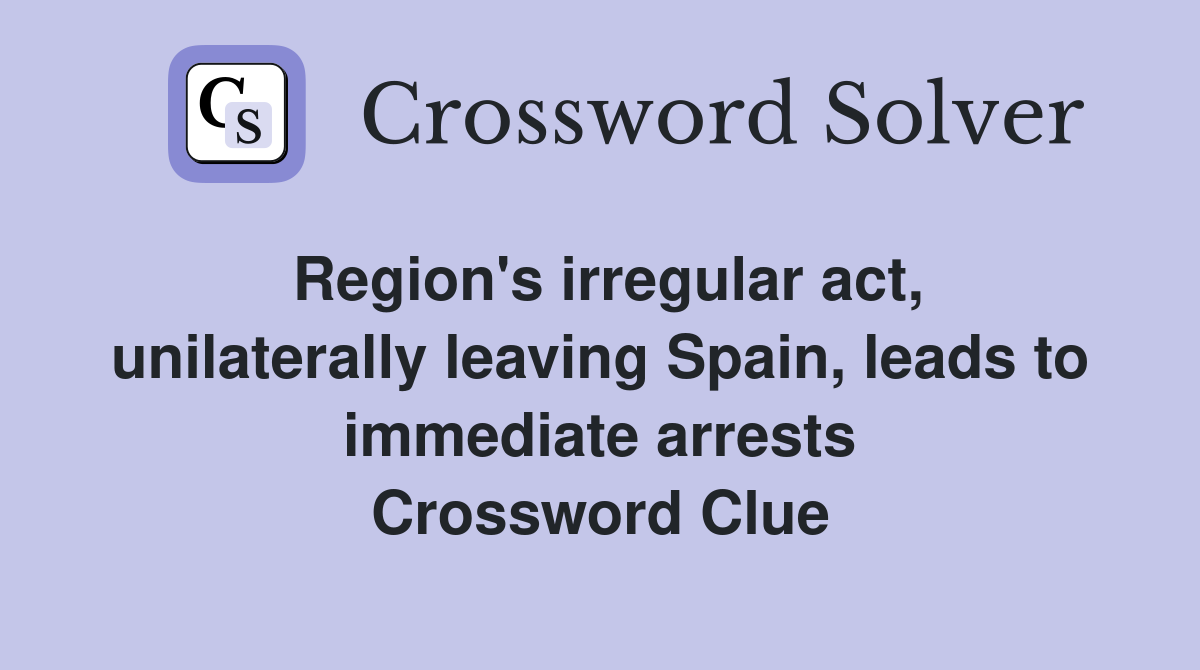 Region's irregular act, unilaterally leaving Spain, leads to immediate arrests Crossword Clue