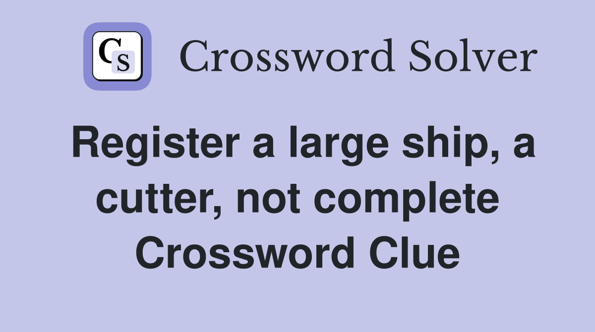 Register a large ship, a cutter, not complete Crossword Clue