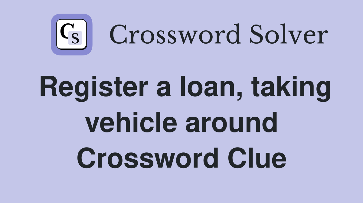Register a loan, taking vehicle around Crossword Clue