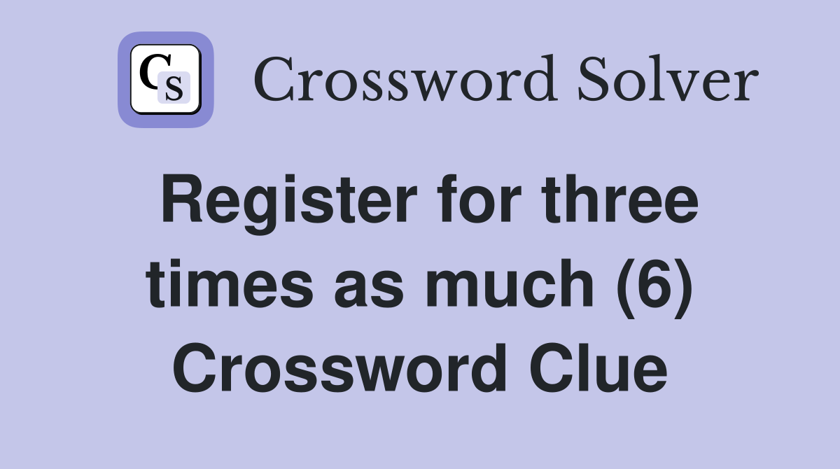 Register for three times as much (6) Crossword Clue