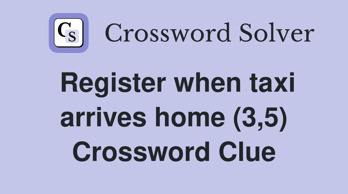 Register when taxi arrives home (3,5) Crossword Clue