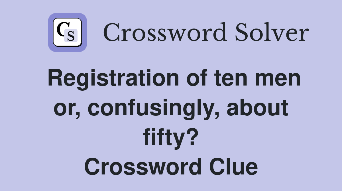 Registration of ten men or, confusingly, about fifty? Crossword Clue