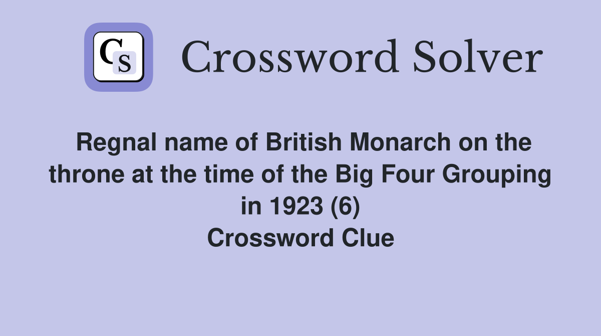 Regnal name of British Monarch on the throne at the time of the Big Four Grouping in 1923 (6) Crossword Clue