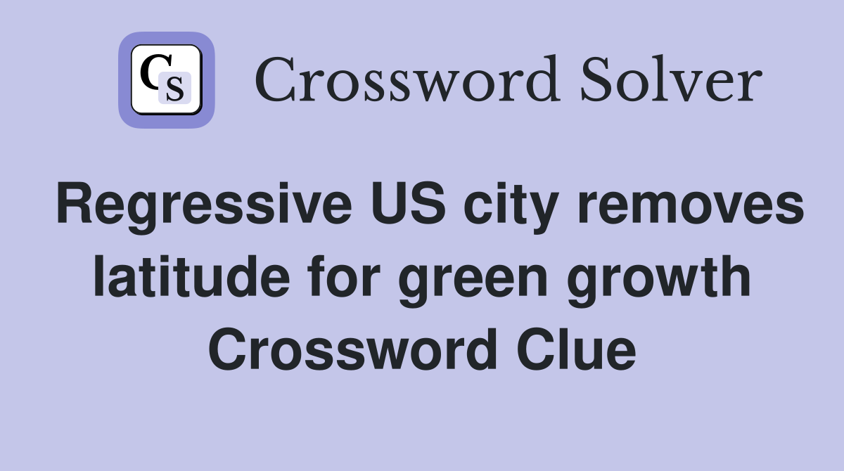 Regressive US city removes latitude for green growth Crossword Clue