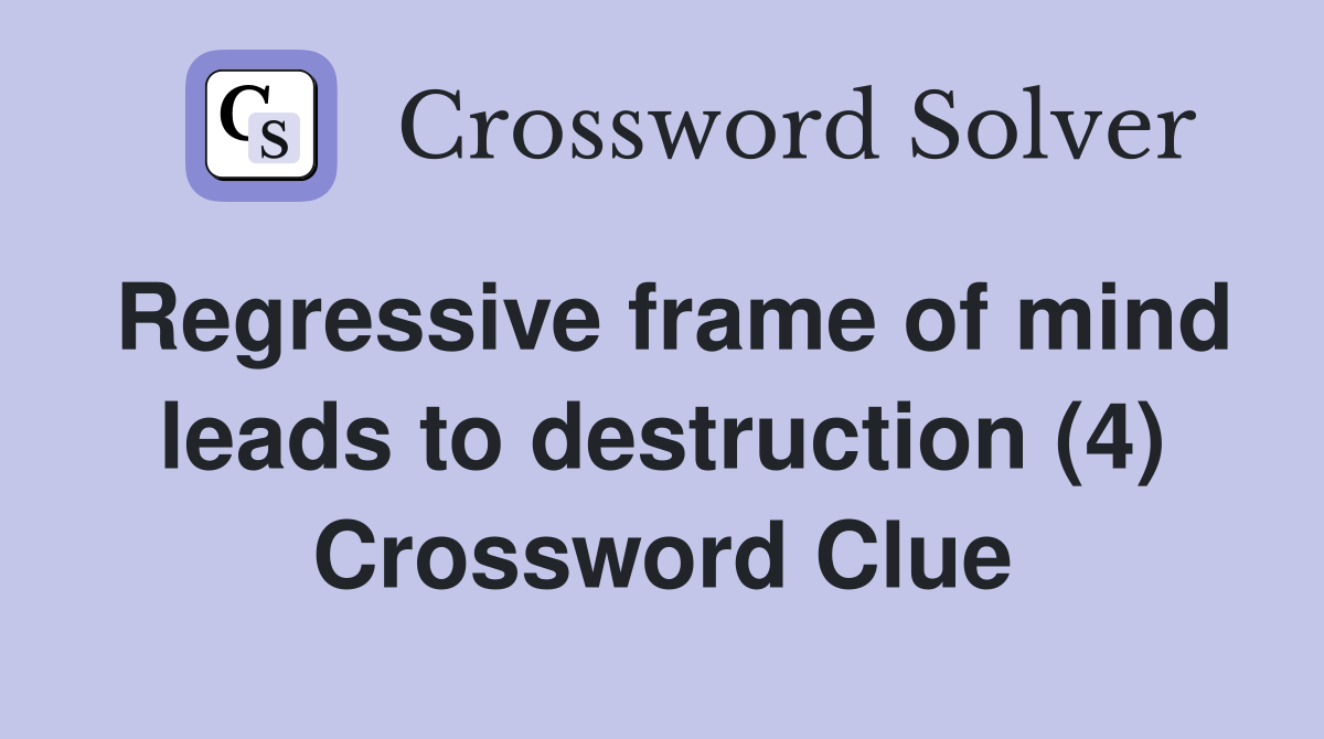 Regressive frame of mind leads to destruction (4) Crossword Clue