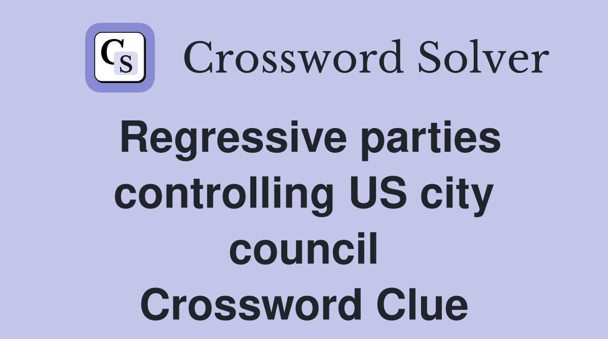 Regressive parties controlling US city council Crossword Clue