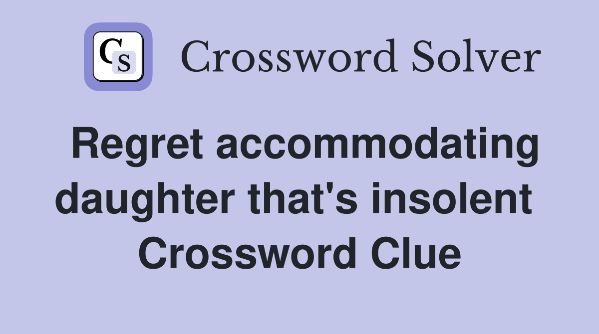 Regret accommodating daughter that's insolent  Crossword Clue