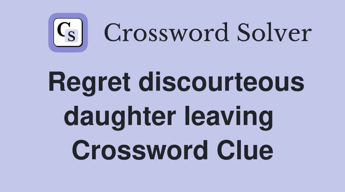 Regret discourteous daughter leaving  Crossword Clue